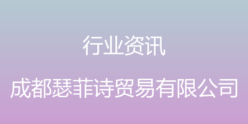 行业资讯 - 成都瑟菲诗贸易有限公司